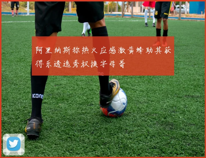 阿里纳斯称热火应感激黄蜂助其获得乐透选秀权换字母哥