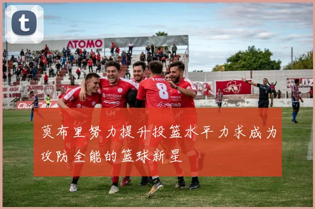 莫布里努力提升投篮水平力求成为攻防全能的篮球新星