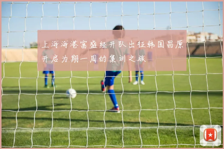 上海海港富盛经开队出征韩国昌原开启为期一周的集训之旅