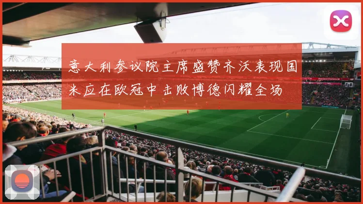 意大利参议院主席盛赞齐沃表现国米应在欧冠中击败博德闪耀全场
