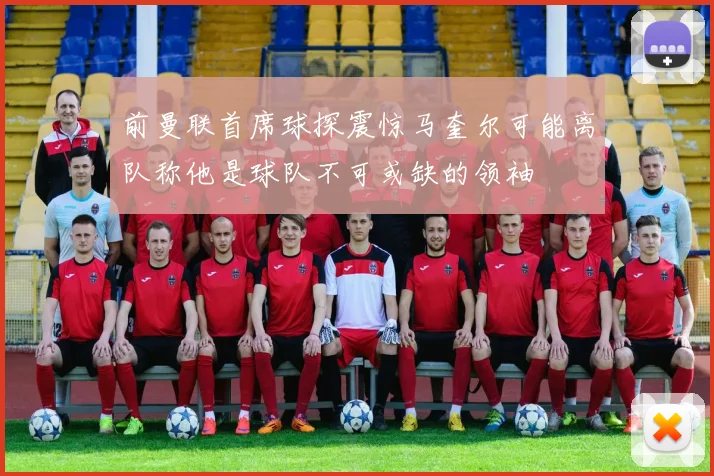 前曼联首席球探震惊马奎尔可能离队称他是球队不可或缺的领袖