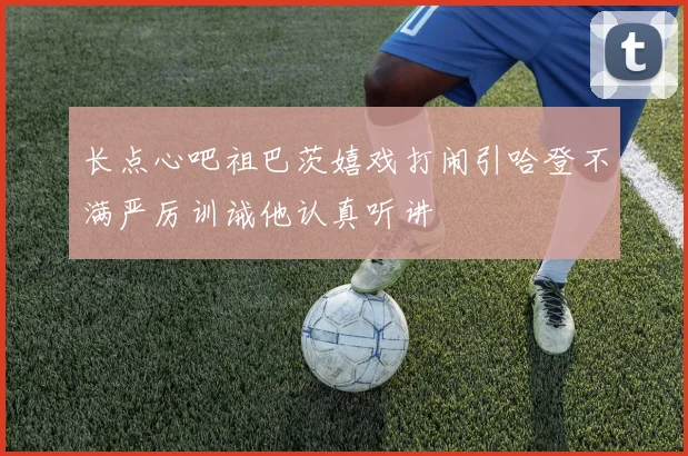 长点心吧祖巴茨嬉戏打闹引哈登不满严厉训诫他认真听讲