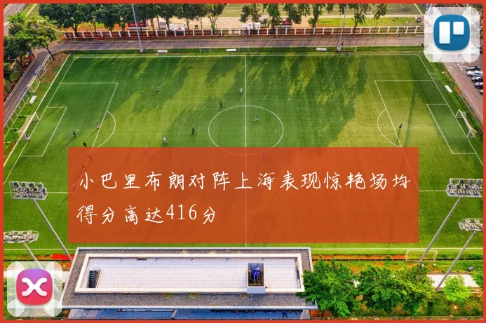 小巴里布朗对阵上海表现惊艳场均得分高达416分