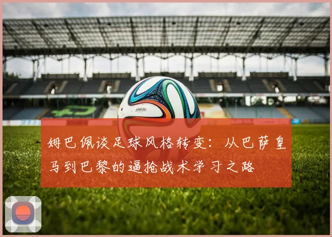 姆巴佩谈足球风格转变：从巴萨皇马到巴黎的逼抢战术学习之路