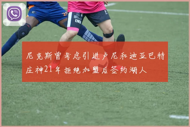 尼克斯曾考虑引进卢尼和迪亚巴特庄神21年拒绝加盟后签约湖人