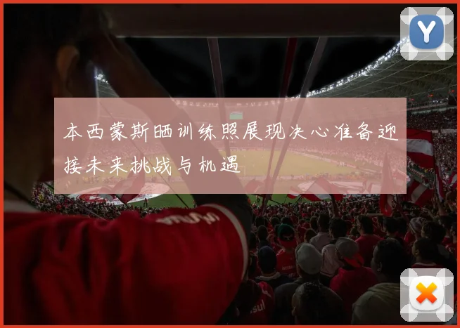 本西蒙斯晒训练照展现决心准备迎接未来挑战与机遇
