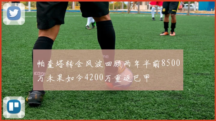 帕奎塔转会风波回顾两年半前8500万未果如今4200万重返巴甲