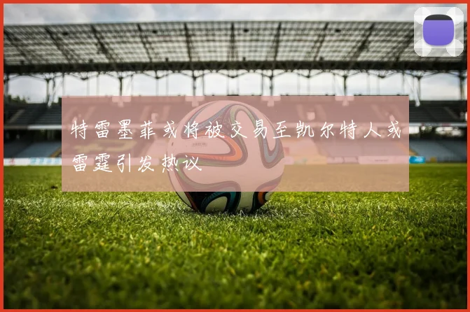 特雷墨菲或将被交易至凯尔特人或雷霆引发热议
