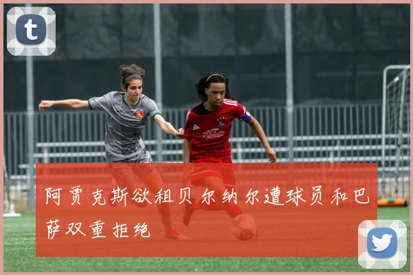 阿贾克斯欲租贝尔纳尔遭球员和巴萨双重拒绝