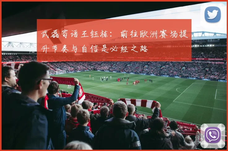 武磊寄语王钰栋：前往欧洲赛场提升节奏与自信是必经之路