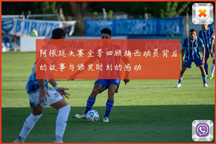 阿根廷决赛全景回顾梅西动员背后的故事与颁奖时刻的感动