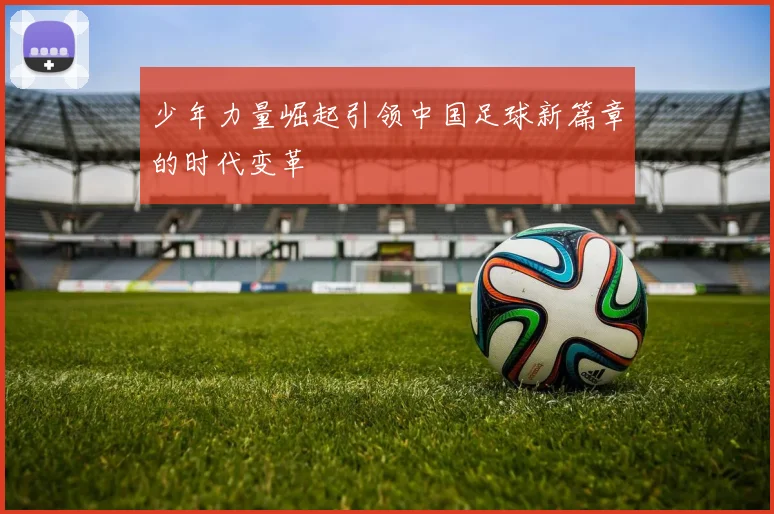 少年力量崛起引领中国足球新篇章的时代变革