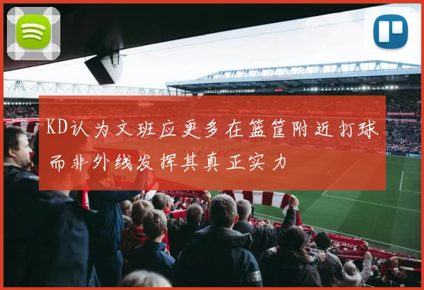 KD认为文班应更多在篮筐附近打球而非外线发挥其真正实力