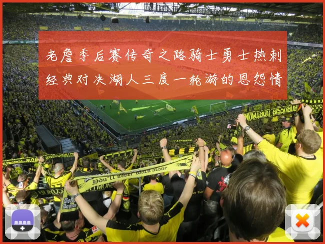 老詹季后赛传奇之路骑士勇士热刺经典对决湖人三度一轮游的恩怨情仇