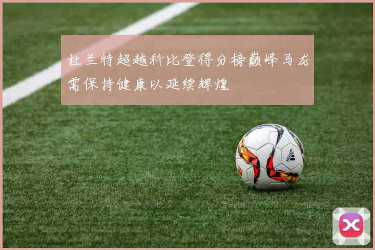 杜兰特超越科比登得分榜巅峰马龙需保持健康以延续辉煌