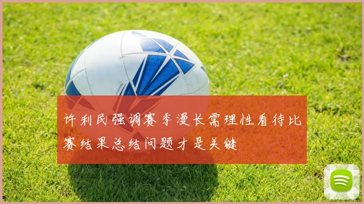 许利民强调赛季漫长需理性看待比赛结果总结问题才是关键