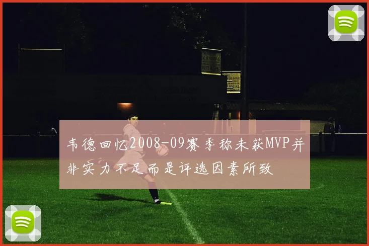 韦德回忆2008-09赛季称未获MVP并非实力不足而是评选因素所致