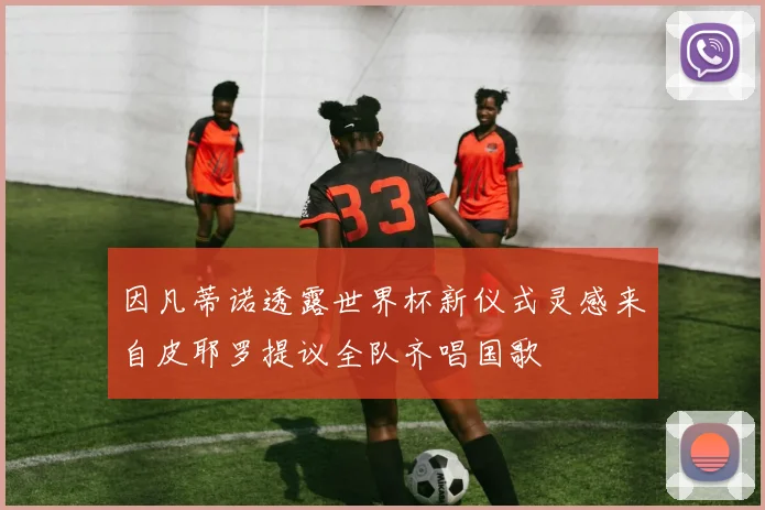 因凡蒂诺透露世界杯新仪式灵感来自皮耶罗提议全队齐唱国歌