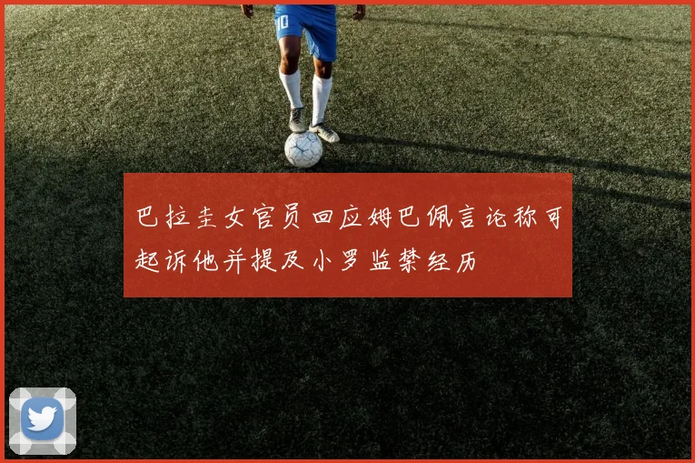 巴拉圭女官员回应姆巴佩言论称可起诉他并提及小罗监禁经历