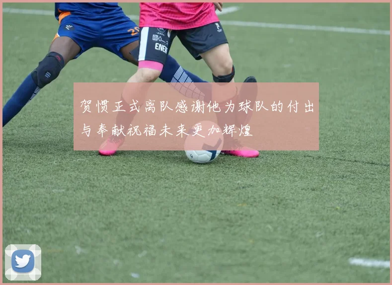 贺惯正式离队感谢他为球队的付出与奉献祝福未来更加辉煌