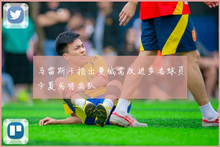 马雷斯卡指出曼城需改进多名球员今夏或将离队