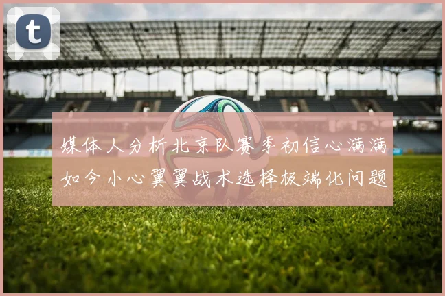 媒体人分析北京队赛季初信心满满如今小心翼翼战术选择极端化问题探讨