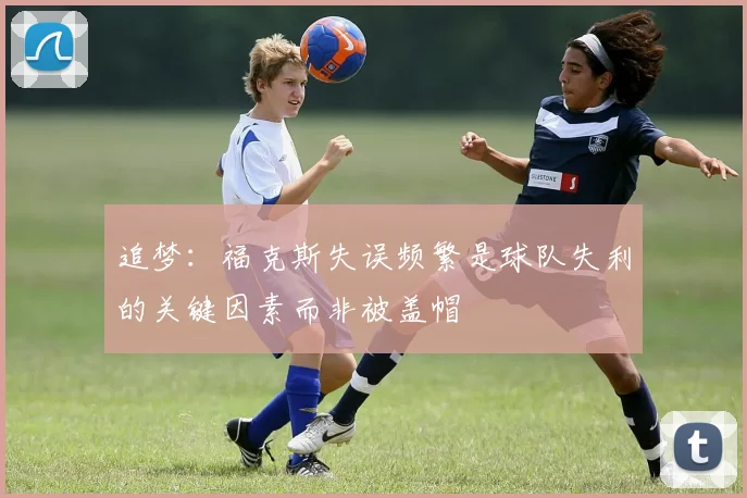 追梦：福克斯失误频繁是球队失利的关键因素而非被盖帽