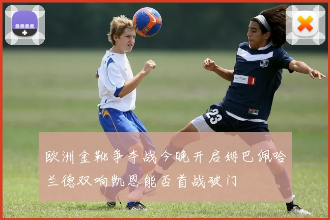 欧洲金靴争夺战今晚开启姆巴佩哈兰德双响凯恩能否首战破门