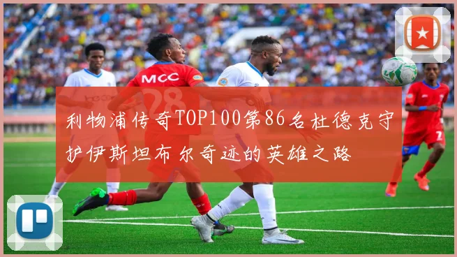 利物浦传奇TOP100第86名杜德克守护伊斯坦布尔奇迹的英雄之路